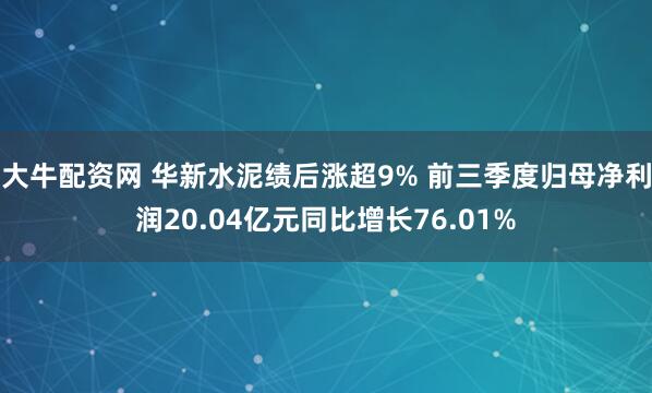 大牛配资网 华新水泥绩后涨超9% 前三季度归母净利润20.04亿元同比增长76.01%