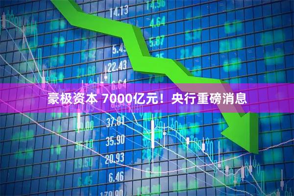 豪极资本 7000亿元！央行重磅消息