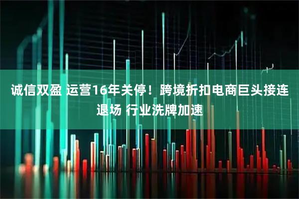 诚信双盈 运营16年关停！跨境折扣电商巨头接连退场 行业洗牌加速