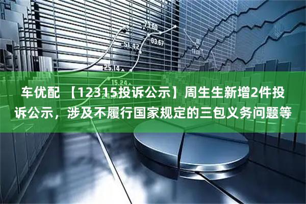 车优配 【12315投诉公示】周生生新增2件投诉公示，涉及不履行国家规定的三包义务问题等
