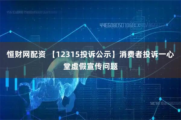 恒财网配资 【12315投诉公示】消费者投诉一心堂虚假宣传问题