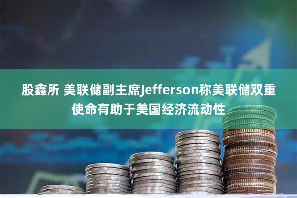 股鑫所 美联储副主席Jefferson称美联储双重使命有助于美国经济流动性