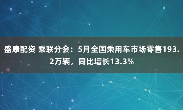 盛康配资 乘联分会：5月全国乘用车市场零售193.2万辆，同比增长13.3%