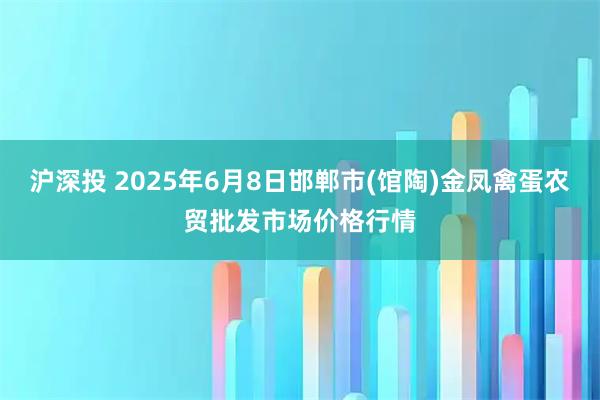 沪深投 2025年6月8日邯郸市(馆陶)金凤禽蛋农贸批发市场价格行情