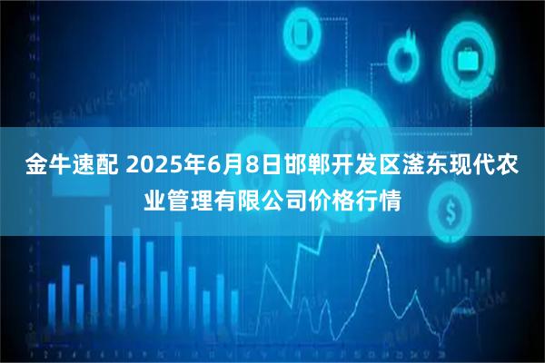 金牛速配 2025年6月8日邯郸开发区滏东现代农业管理有限公司价格行情