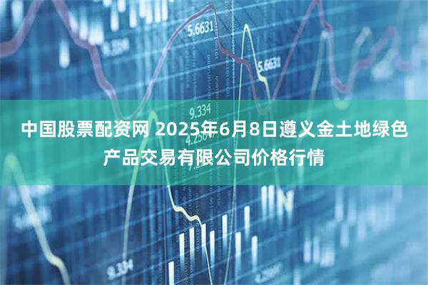 中国股票配资网 2025年6月8日遵义金土地绿色产品交易有限公司价格行情