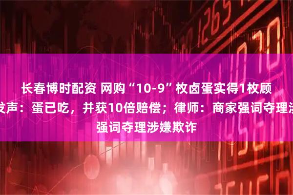 长春博时配资 网购“10-9”枚卤蛋实得1枚顾客最新发声：蛋已吃，并获10倍赔偿；律师：商家强词夺理涉嫌欺诈