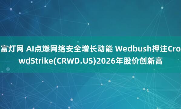 富灯网 AI点燃网络安全增长动能 Wedbush押注CrowdStrike(CRWD.US)2026年股价创新高