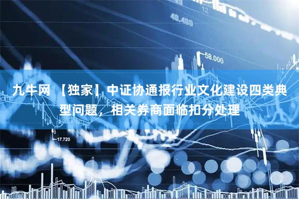 九牛网 【独家】中证协通报行业文化建设四类典型问题,相关券商面临扣分处理