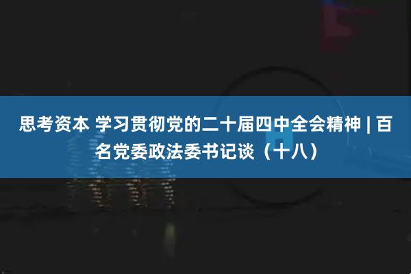 思考资本 学习贯彻党的二十届四中全会精神 | 百名党委政法委书记谈(十八)