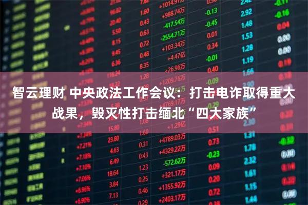 智云理财 中央政法工作会议：打击电诈取得重大战果，毁灭性打击缅北“四大家族”