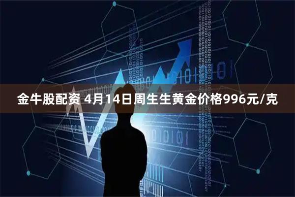 金牛股配资 4月14日周生生黄金价格996元/克