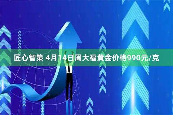 匠心智策 4月14日周大福黄金价格990元/克