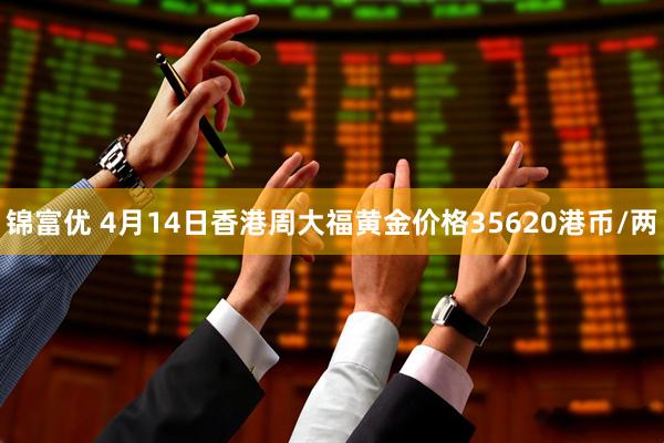锦富优 4月14日香港周大福黄金价格35620港币/两