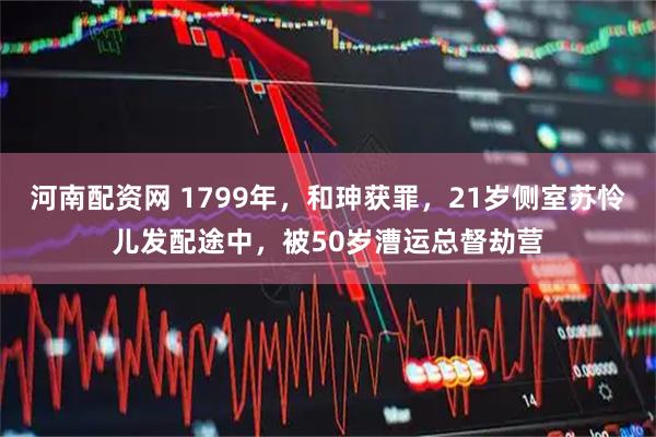 河南配资网 1799年，和珅获罪，21岁侧室苏怜儿发配途中，被50岁漕运总督劫营