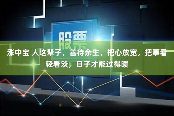 涨中宝 人这辈子，善待余生，把心放宽，把事看轻看淡，日子才能过得暖