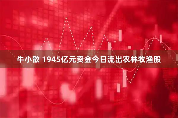 牛小散 1945亿元资金今日流出农林牧渔股