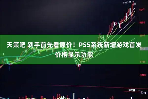 天策吧 剁手前先看原价！PS5系统新增游戏首发价格显示功能