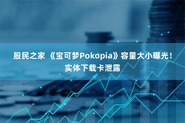股民之家 《宝可梦Pokopia》容量大小曝光！实体下载卡泄露