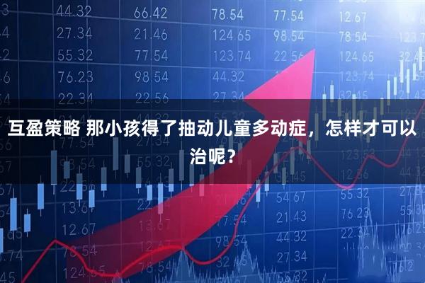 互盈策略 那小孩得了抽动儿童多动症,怎样才可以治呢?