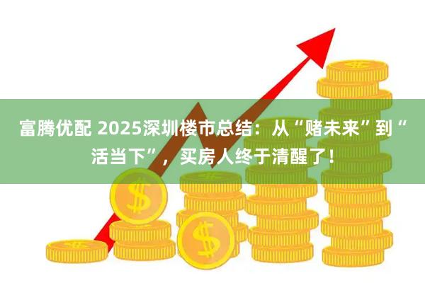 富腾优配 2025深圳楼市总结:从“赌未来”到“活当下”,买房人终于清醒了!
