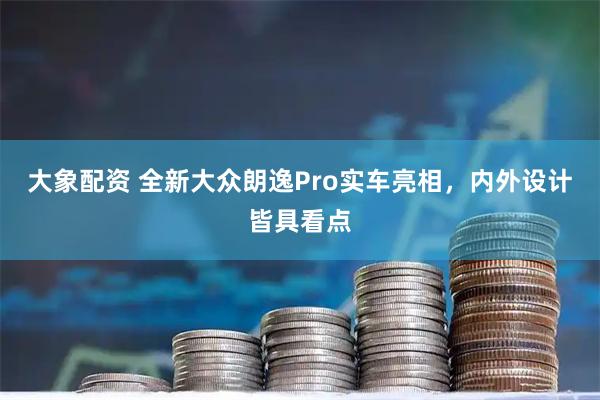 大象配资 全新大众朗逸Pro实车亮相,内外设计皆具看点