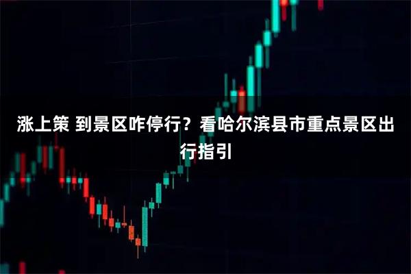 涨上策 到景区咋停行？看哈尔滨县市重点景区出行指引