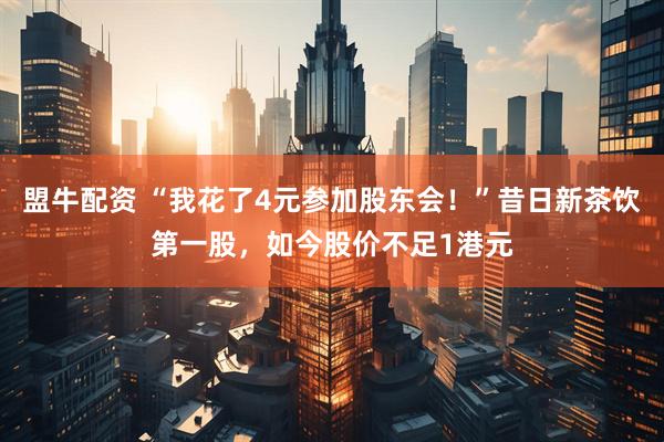 盟牛配资 “我花了4元参加股东会！”昔日新茶饮第一股，如今股价不足1港元
