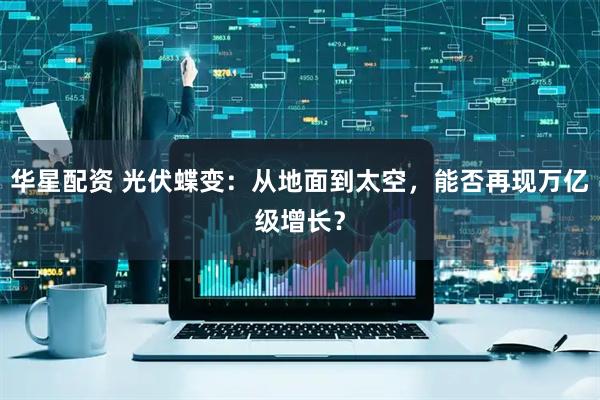 华星配资 光伏蝶变：从地面到太空，能否再现万亿级增长？