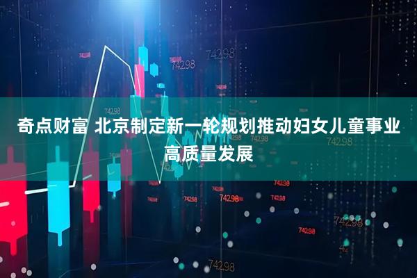 奇点财富 北京制定新一轮规划推动妇女儿童事业高质量发展