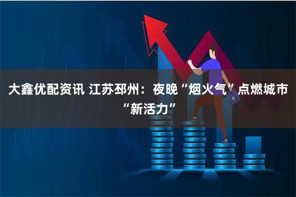 大鑫优配资讯 江苏邳州：夜晚“烟火气”点燃城市“新活力”